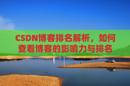 CSDN博客排名解析,如何查看博客的影响力与排名 CSDN博客排名解析,如何查看博客的影响力与排名