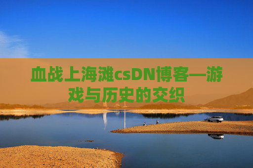 血战上海滩csDN博客—游戏与历史的交织